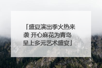 盛夏演出季火热来袭 开心麻花为青岛呈上多元艺术盛宴