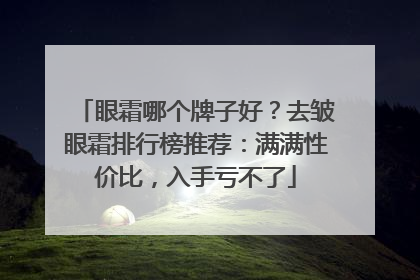 眼霜哪个牌子好？去皱眼霜排行榜推荐：满满性价比，入手亏不了