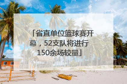 省直单位篮球赛开幕，52支队将进行150余场较量