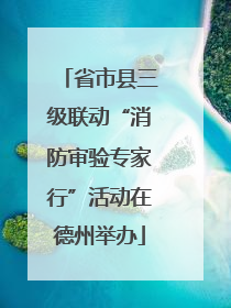 省市县三级联动“消防审验专家行”活动在德州举办