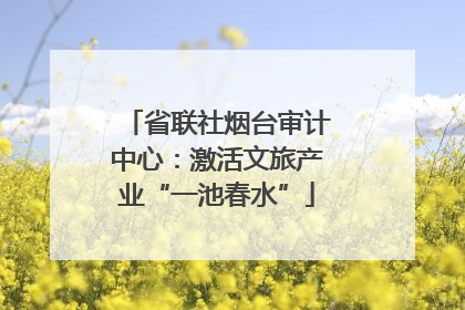 省联社烟台审计中心：激活文旅产业“一池春水”