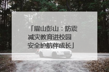 眉山彭山：防震减灾教育进校园 安全护航伴成长