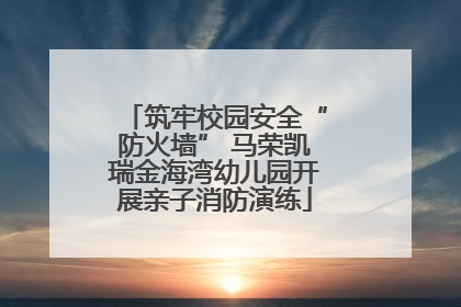 筑牢校园安全“防火墙” 马荣凯瑞金海湾幼儿园开展亲子消防演练