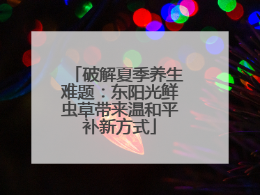 破解夏季养生难题：东阳光鲜虫草带来温和平补新方式
