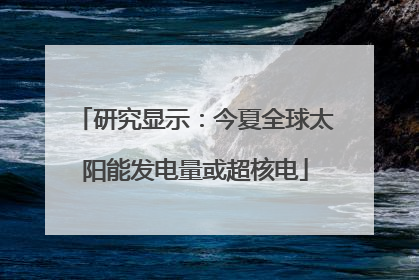 研究显示：今夏全球太阳能发电量或超核电