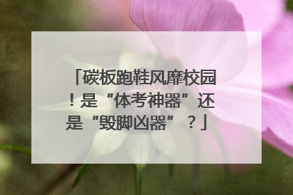 碳板跑鞋风靡校园！是“体考神器”还是“毁脚凶器”？