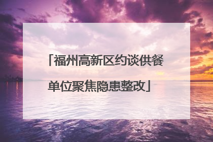 福州高新区约谈供餐单位聚焦隐患整改