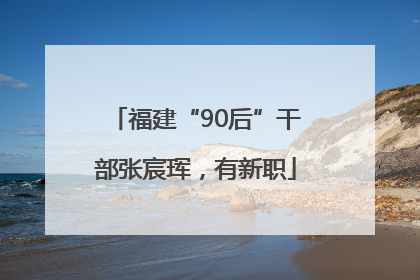 福建“90后”干部张宸珲，有新职