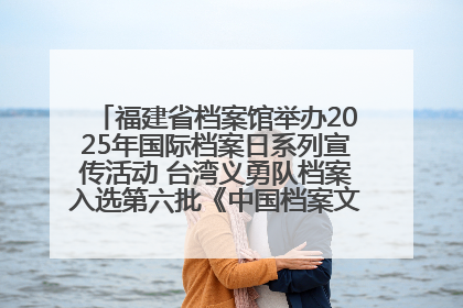 福建省档案馆举办2025年国际档案日系列宣传活动 台湾义勇队档案入选第六批《中国档案文献遗产名录》