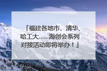 福建各地市、清华、哈工大……海创会系列对接活动即将举办！