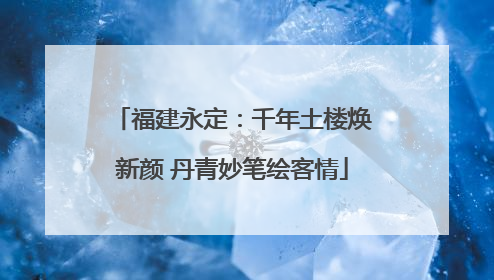 福建永定：千年土楼焕新颜 丹青妙笔绘客情