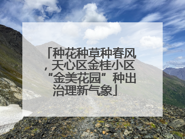 种花种草种春风，天心区金桂小区“金美花园”种出治理新气象