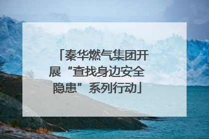 秦华燃气集团开展“查找身边安全隐患”系列行动