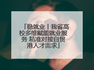 稳就业丨我省高校多维赋能就业服务 精准对接自贸港人才需求
