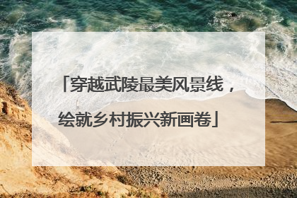 穿越武陵最美风景线，绘就乡村振兴新画卷
