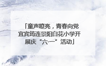 童声嘹亮，青春向党 宜宾筠连景阳白花小学开展庆“六·一”活动