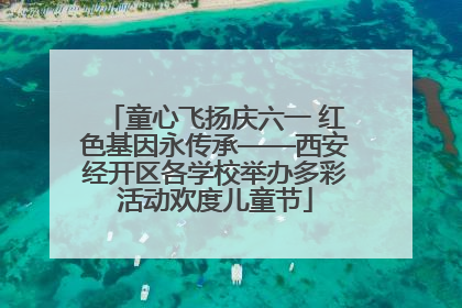 童心飞扬庆六一 红色基因永传承——西安经开区各学校举办多彩活动欢度儿童节