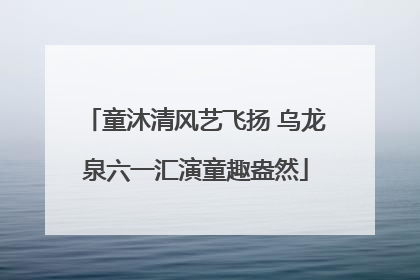 童沐清风艺飞扬 乌龙泉六一汇演童趣盎然