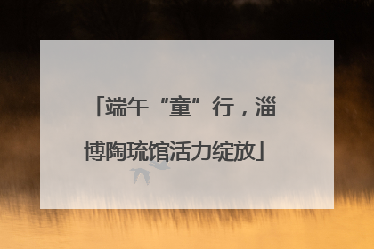端午“童”行，淄博陶琉馆活力绽放