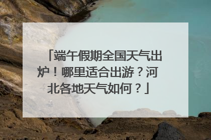端午假期全国天气出炉！哪里适合出游？河北各地天气如何？