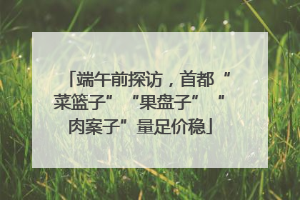 端午前探访，首都“菜篮子”“果盘子”“肉案子”量足价稳