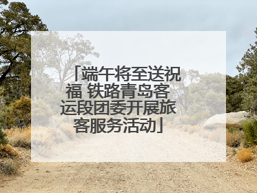 端午将至送祝福 铁路青岛客运段团委开展旅客服务活动