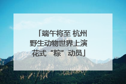 端午将至 杭州野生动物世界上演花式“粽”动员