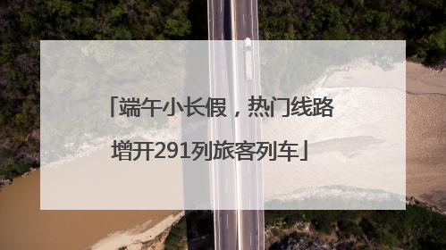 端午小长假，热门线路增开291列旅客列车