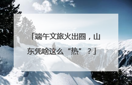 端午文旅火出圈，山东凭啥这么“热”？