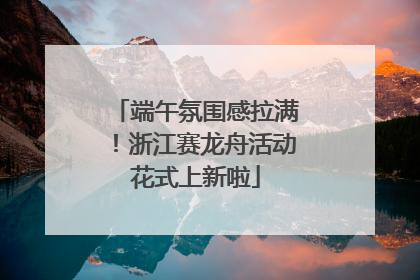 端午氛围感拉满！浙江赛龙舟活动花式上新啦