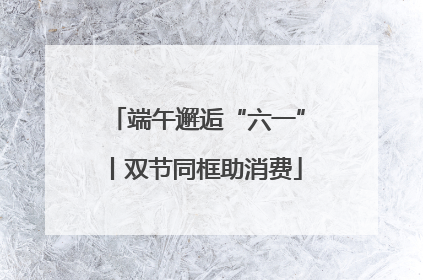 端午邂逅“六一”丨双节同框助消费