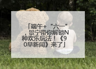 端午+“六一”，景宁带你解锁N种欢乐玩法！《90早新闻》来了