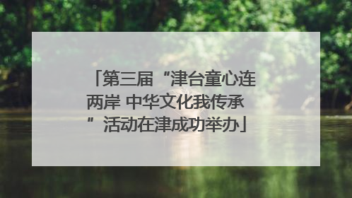 第三届“津台童心连两岸 中华文化我传承”活动在津成功举办