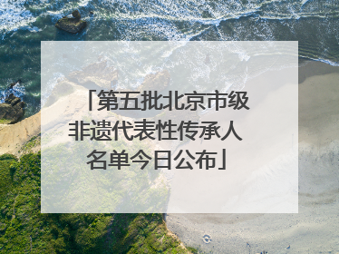 第五批北京市级非遗代表性传承人名单今日公布