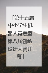 第十五届中小学生机器人竞赛暨第八届创新设计大赛开幕