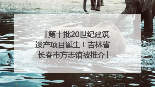 第十批20世纪建筑遗产项目诞生！吉林省长春市方志馆被推介