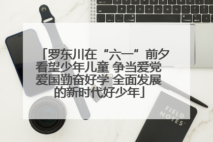 罗东川在“六一”前夕看望少年儿童 争当爱党爱国勤奋好学 全面发展的新时代好少年