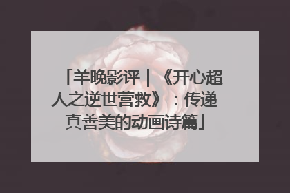 羊晚影评｜《开心超人之逆世营救》：传递真善美的动画诗篇