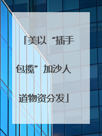 美以“插手包揽”加沙人道物资分发