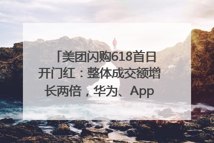 美团闪购618首日开门红：整体成交额增长两倍，华为、Apple、沃尔玛等近800个品牌翻倍增长