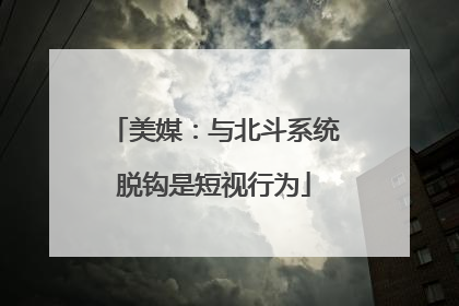美媒：与北斗系统脱钩是短视行为