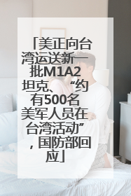 美正向台湾运送新一批M1A2坦克、“约有500名美军人员在台湾活动”，国防部回应