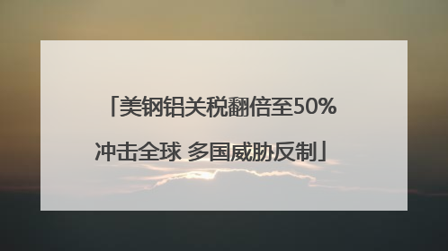 美钢铝关税翻倍至50%冲击全球 多国威胁反制