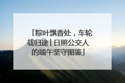 粽叶飘香处，车轮载归途│日照公交人的端午坚守图鉴