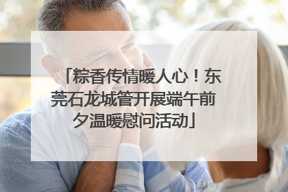 粽香传情暖人心！东莞石龙城管开展端午前夕温暖慰问活动