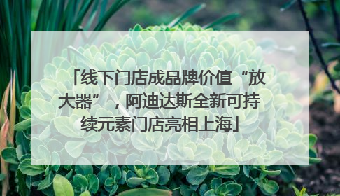 线下门店成品牌价值“放大器”，阿迪达斯全新可持续元素门店亮相上海