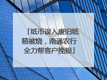 纸币误入废旧纸箱被烧，南通农行全力帮客户挽损