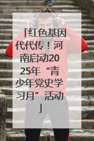 红色基因代代传！河南启动2025年“青少年党史学习月”活动