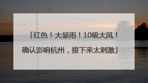 红色！大暴雨！10级大风！确认影响杭州，接下来太刺激