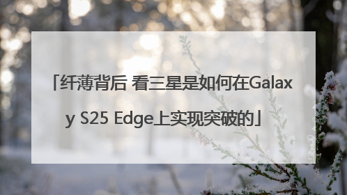 纤薄背后 看三星是如何在Galaxy S25 Edge上实现突破的